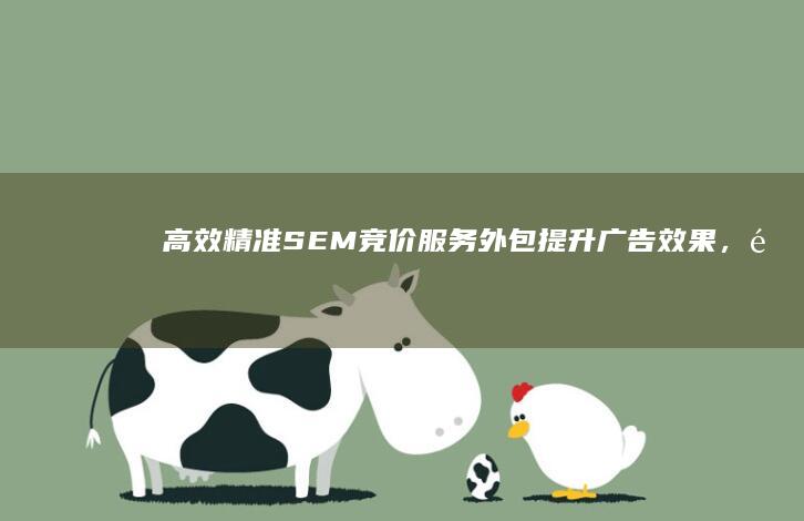 高效精准SEM竞价服务外包：提升广告效果，降低成本的关键策略