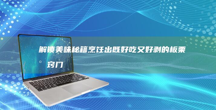 解锁美味秘籍：烹饪出既好吃又好剥的板栗小窍门